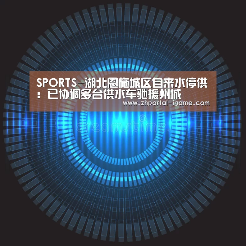 SPORTS-湖北恩施城区自来水停供:已协调多台供水车驰援州城(图1) SPORTS-湖北恩施城区自来水停供:已协调多台供水车驰援州城(图1)